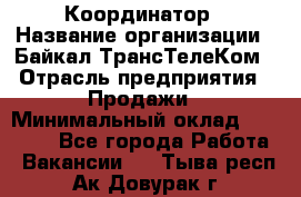 Координатор › Название организации ­ Байкал-ТрансТелеКом › Отрасль предприятия ­ Продажи › Минимальный оклад ­ 30 000 - Все города Работа » Вакансии   . Тыва респ.,Ак-Довурак г.